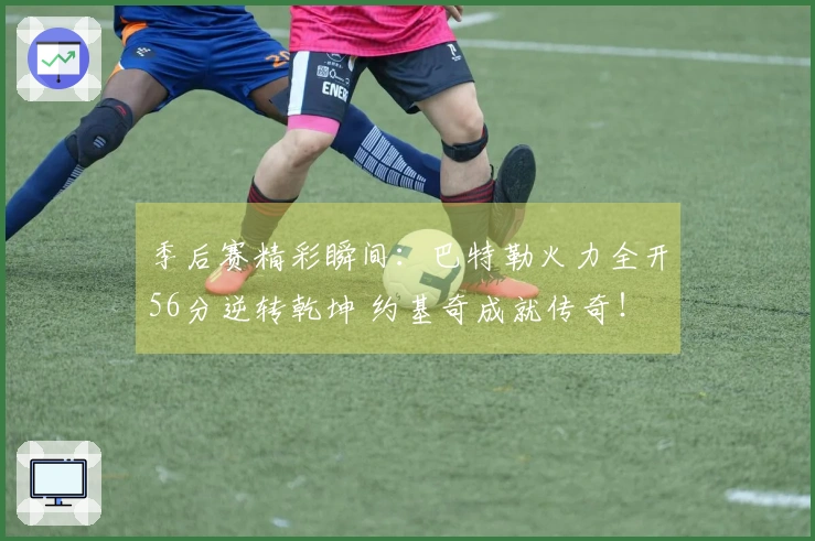 季后赛精彩瞬间：巴特勒火力全开56分逆转乾坤 约基奇成就传奇！