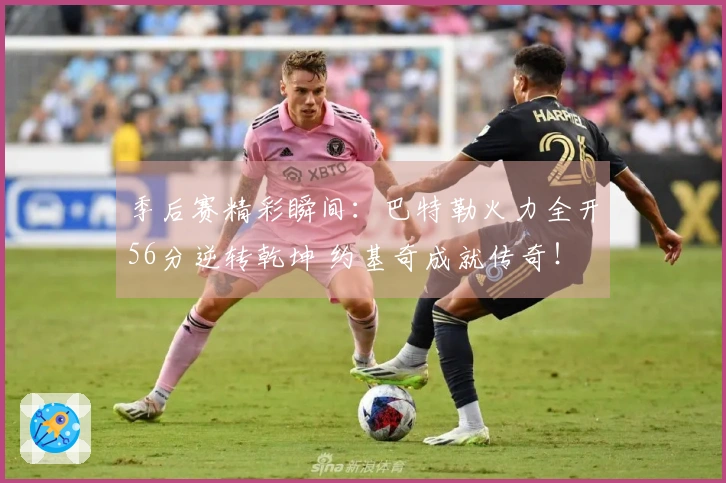 季后赛精彩瞬间：巴特勒火力全开56分逆转乾坤 约基奇成就传奇！