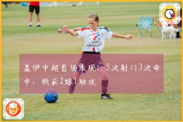 盖伊中超首场表现：5次射门3次命中，斩获2球1助攻