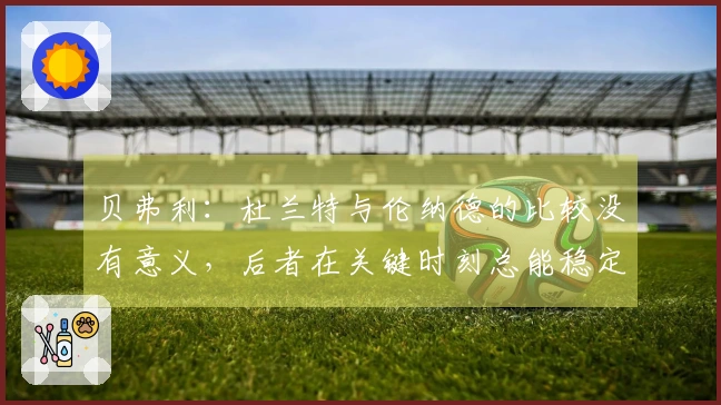 贝弗利：杜兰特与伦纳德的比较没有意义，后者在关键时刻总能稳定罚球。