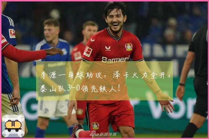 李源一角球助攻，泽卡火力全开，泰山队3-0领先铁人！