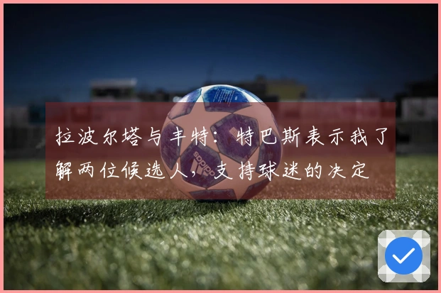 拉波尔塔与丰特：特巴斯表示我了解两位候选人，支持球迷的决定