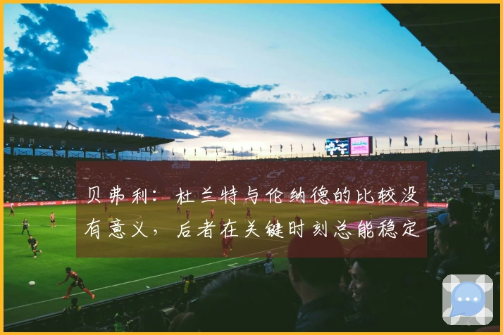 贝弗利：杜兰特与伦纳德的比较没有意义，后者在关键时刻总能稳定罚球。