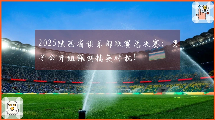 2025陕西省俱乐部联赛总决赛：男子公开组佩剑精英对抗！