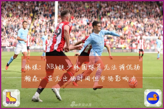 韩媒：NBA缺少韩国球员无法调侃杨瀚森，虽无出场时间但市场影响力明显