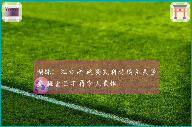 湖媒：坦白说 这场失利对我无关紧要 掘金已不再令人畏惧