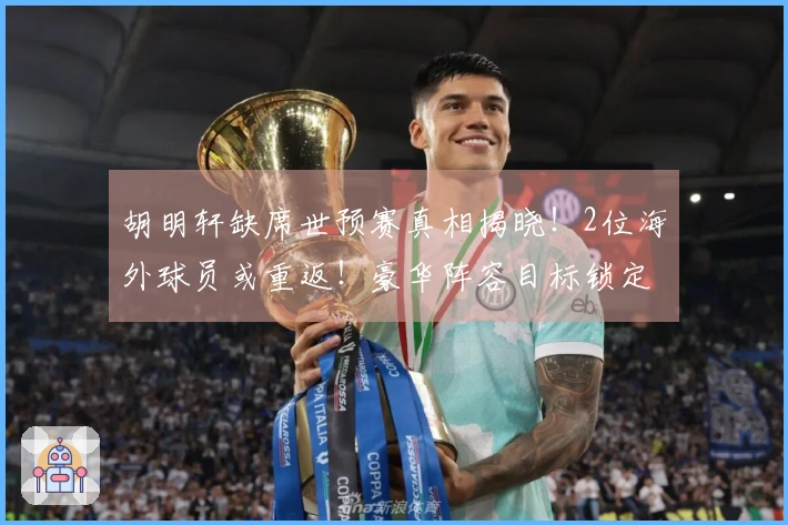 胡明轩缺席世预赛真相揭晓！2位海外球员或重返！豪华阵容目标锁定4连胜