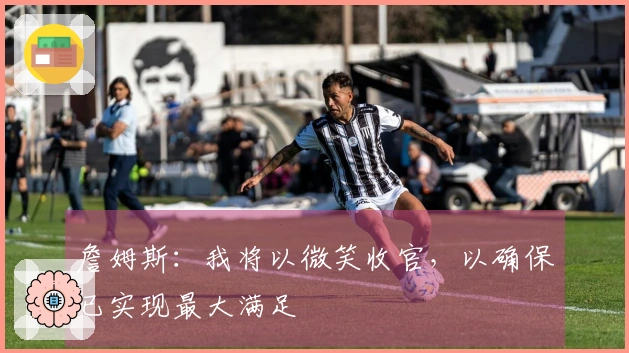 詹姆斯：我将以微笑收官，以确保已实现最大满足