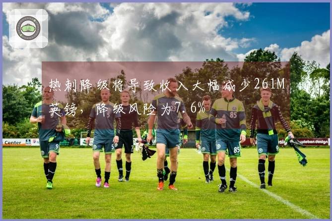 热刺降级将导致收入大幅减少261M英镑，降级风险为7.6%