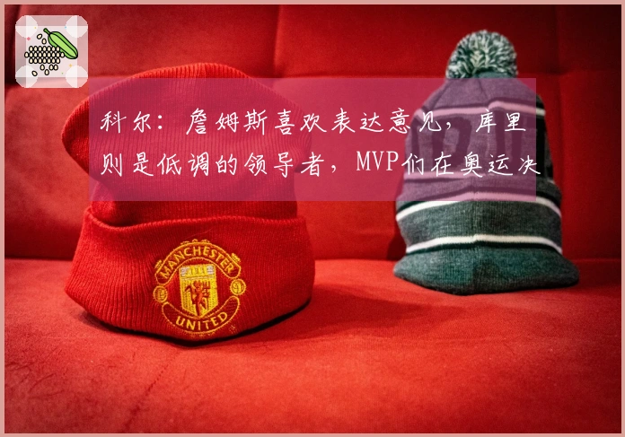 科尔：詹姆斯喜欢表达意见，库里则是低调的领导者，MVP们在奥运决赛中信任库里