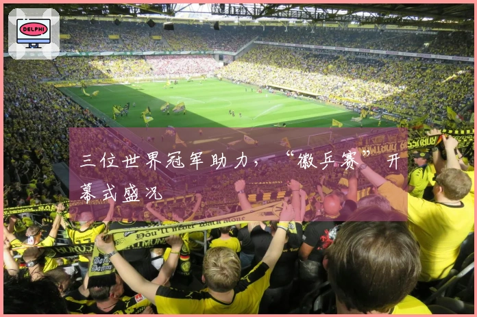 三位世界冠军助力，“徽乒赛”开幕式盛况