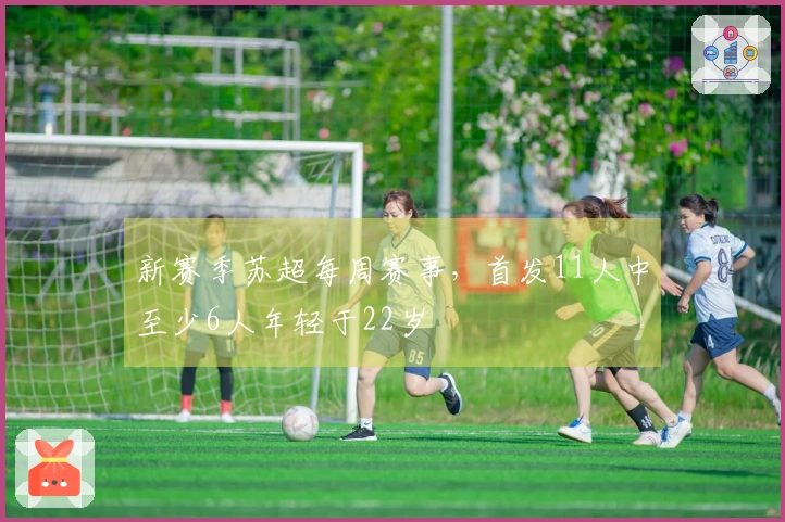 新赛季苏超每周赛事，首发11人中至少6人年轻于22岁