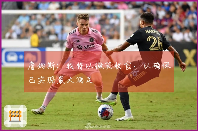 詹姆斯：我将以微笑收官，以确保已实现最大满足
