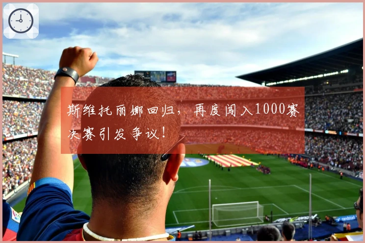 斯维托丽娜回归，再度闯入1000赛决赛引发争议！