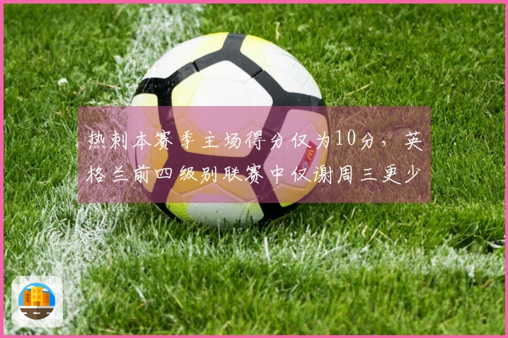 热刺本赛季主场得分仅为10分，英格兰前四级别联赛中仅谢周三更少