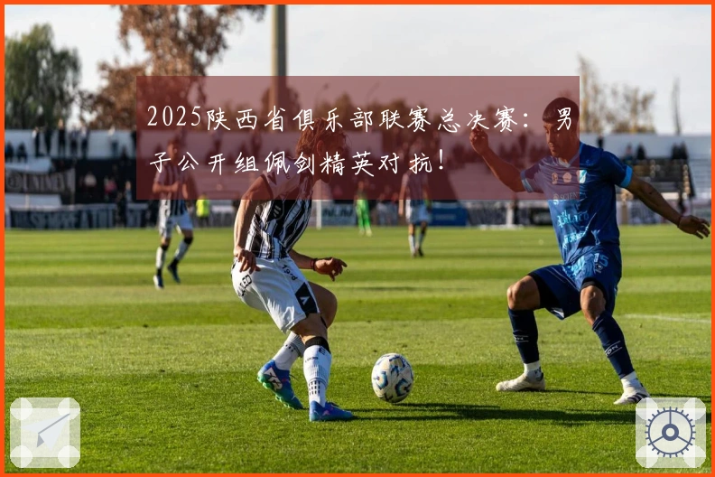 2025陕西省俱乐部联赛总决赛：男子公开组佩剑精英对抗！