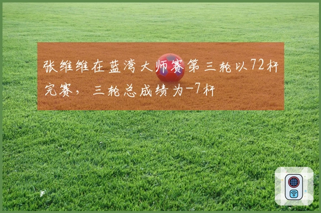 张维维在蓝湾大师赛第三轮以72杆完赛，三轮总成绩为-7杆