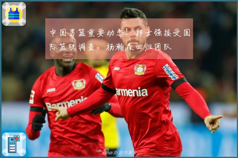 中国男篮重要动态！郭士强接受国际篮联调查，杨瀚森回归团队