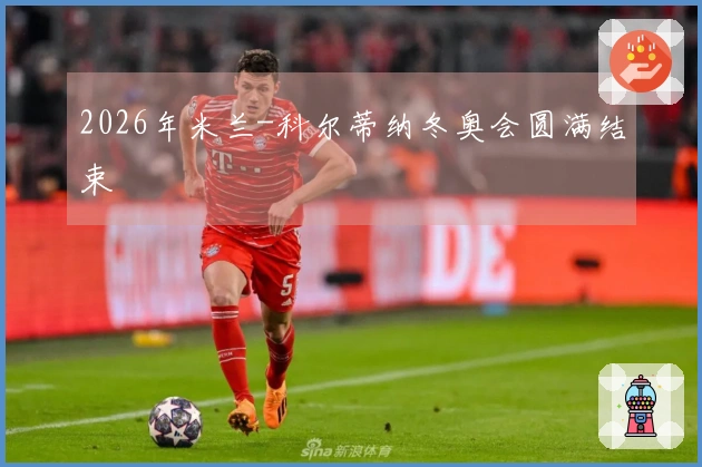 2026年米兰-科尔蒂纳冬奥会圆满结束